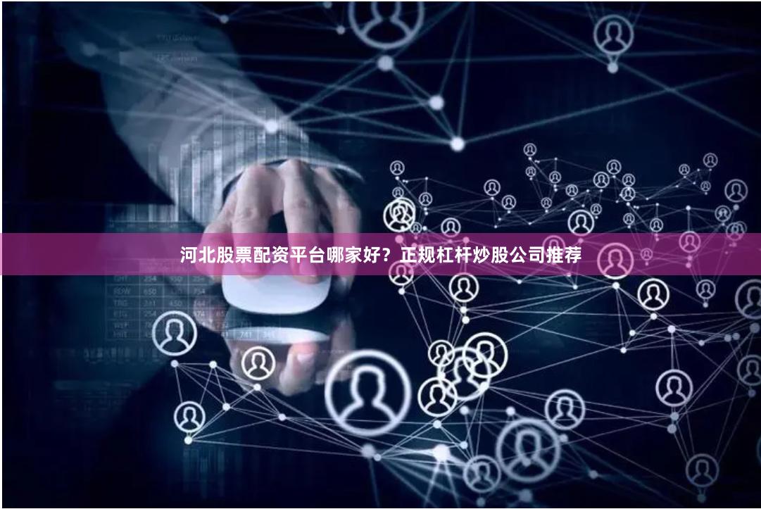 河北股票配资平台哪家好？正规杠杆炒股公司推荐
