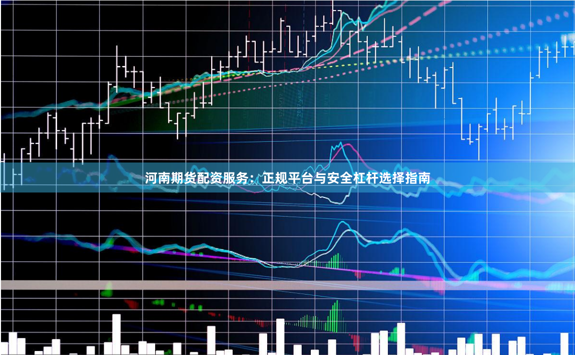 河南期货配资服务：正规平台与安全杠杆选择指南