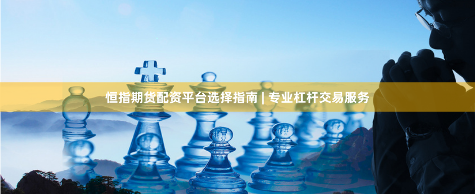 恒指期货配资平台选择指南 | 专业杠杆交易服务
