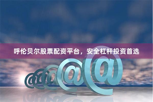呼伦贝尔股票配资平台，安全杠杆投资首选