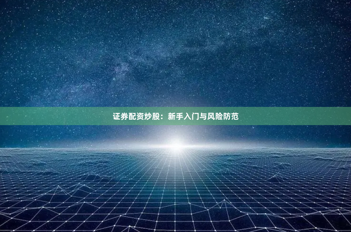 证券配资炒股：新手入门与风险防范