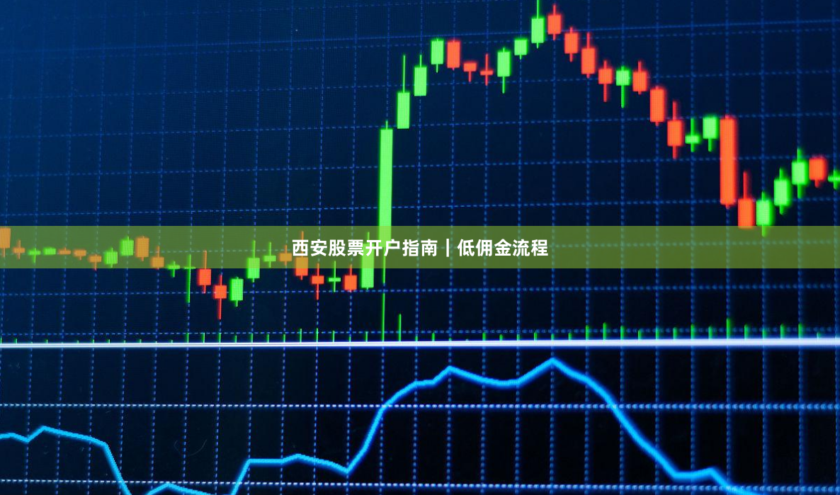 西安股票开户指南｜低佣金流程
