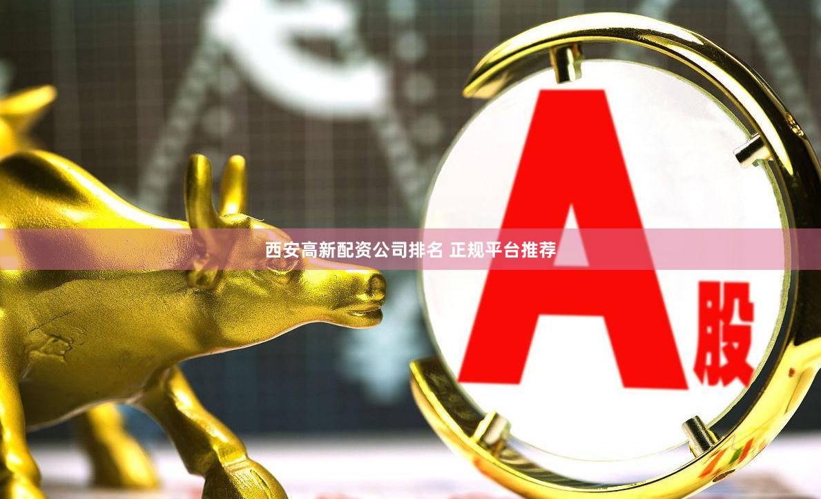 西安高新配资公司排名 正规平台推荐