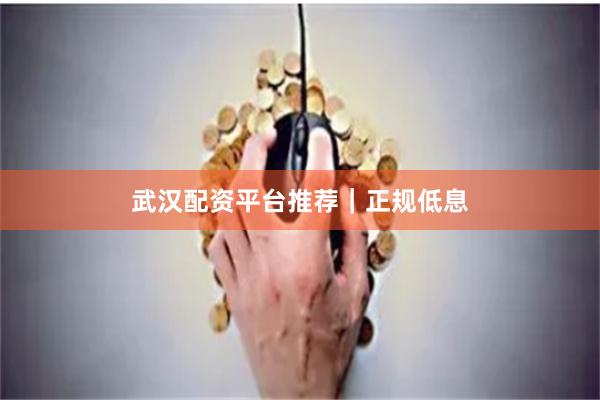 武汉配资平台推荐｜正规低息