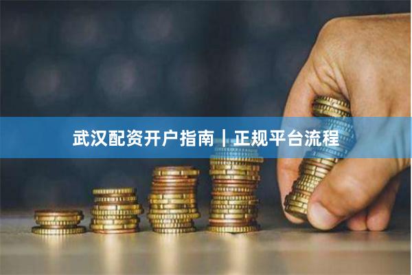 武汉配资开户指南｜正规平台流程