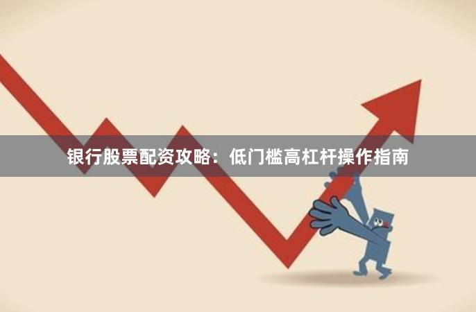 银行股票配资攻略：低门槛高杠杆操作指南