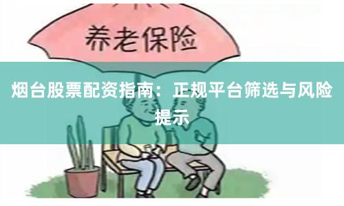烟台股票配资指南：正规平台筛选与风险提示