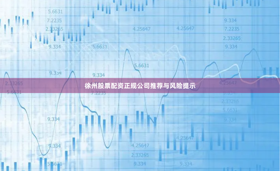 徐州股票配资正规公司推荐与风险提示