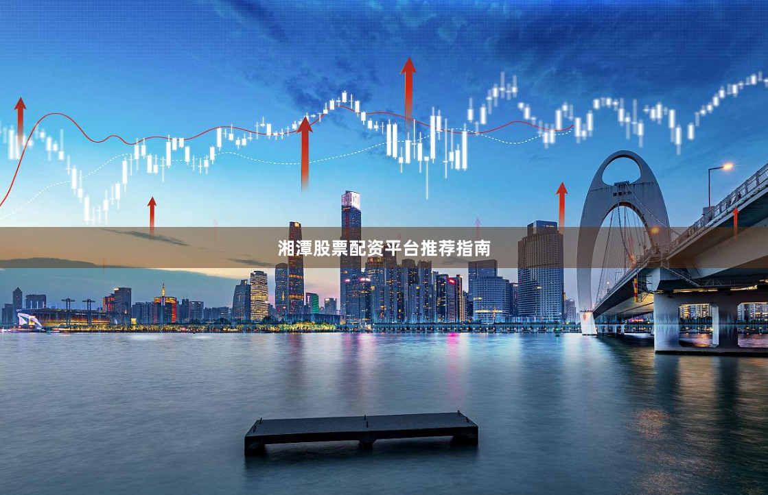 湘潭股票配资平台推荐指南