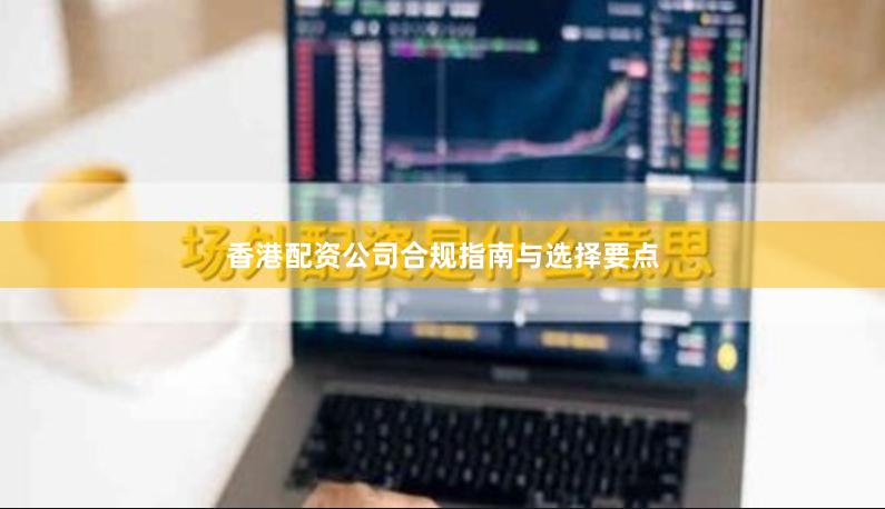香港配资公司合规指南与选择要点