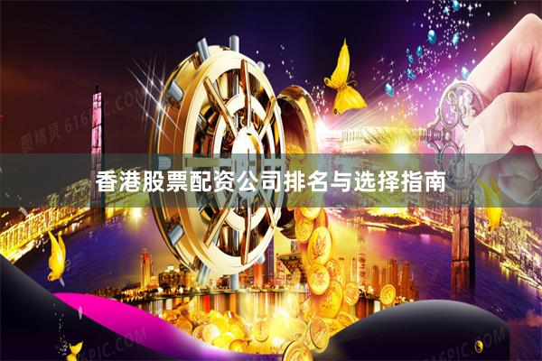 香港股票配资公司排名与选择指南