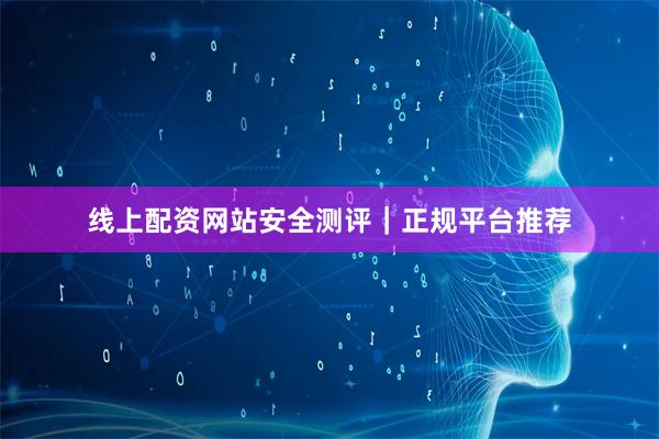 线上配资网站安全测评｜正规平台推荐