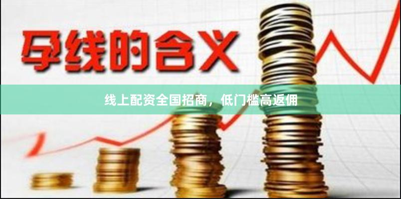 线上配资全国招商，低门槛高返佣