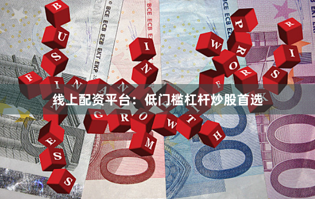线上配资平台：低门槛杠杆炒股首选