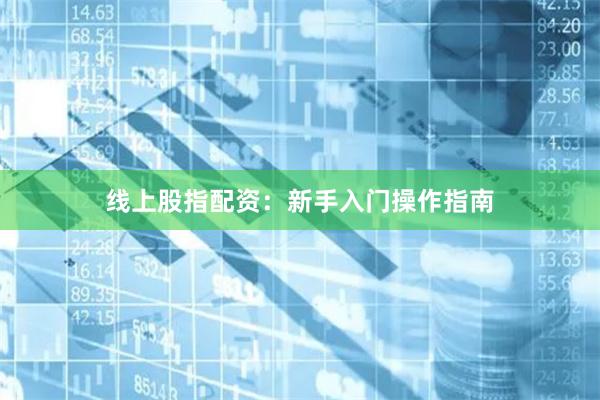 线上股指配资：新手入门操作指南
