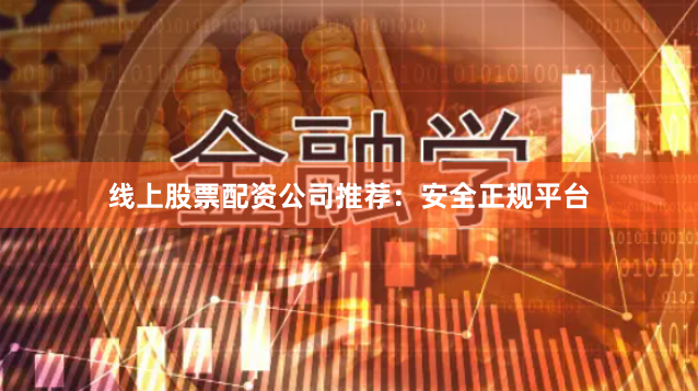 线上股票配资公司推荐：安全正规平台
