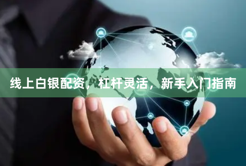 线上白银配资，杠杆灵活，新手入门指南