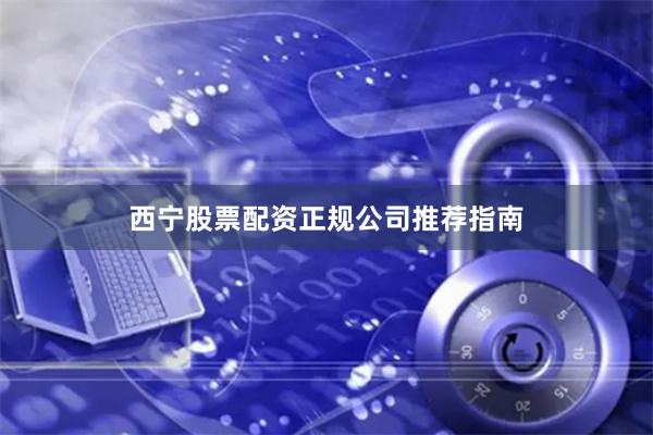 西宁股票配资正规公司推荐指南