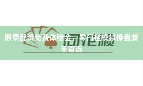股票配资免费体验金，零门槛模拟操盘新手首选