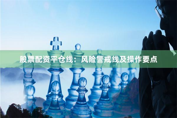 股票配资平仓线：风险警戒线及操作要点