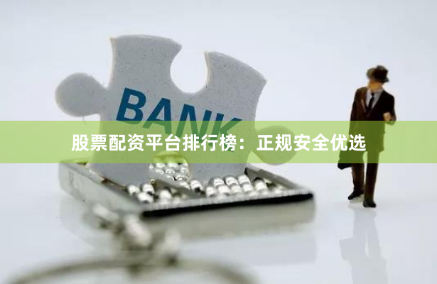 股票配资平台排行榜：正规安全优选