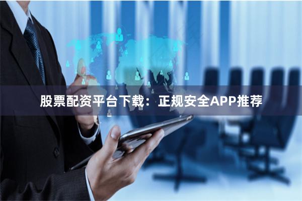 股票配资平台下载：正规安全APP推荐