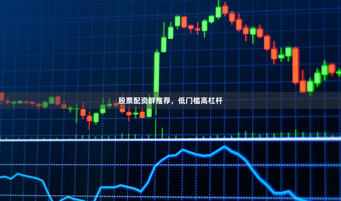 股票配资群推荐，低门槛高杠杆
