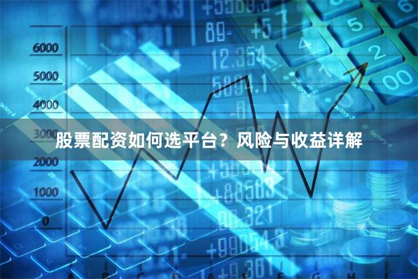 股票配资如何选平台？风险与收益详解