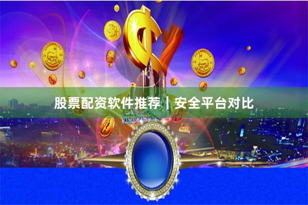 股票配资软件推荐｜安全平台对比