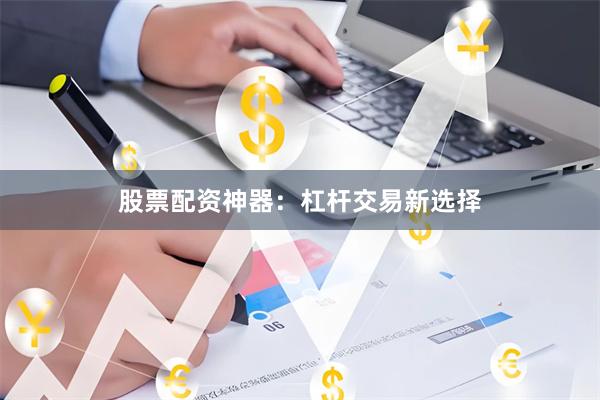 股票配资神器：杠杆交易新选择