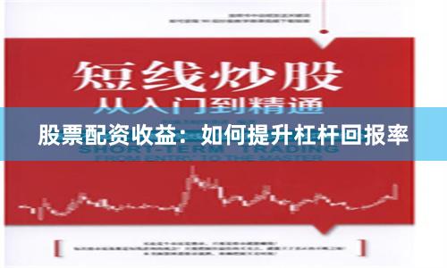 股票配资收益：如何提升杠杆回报率