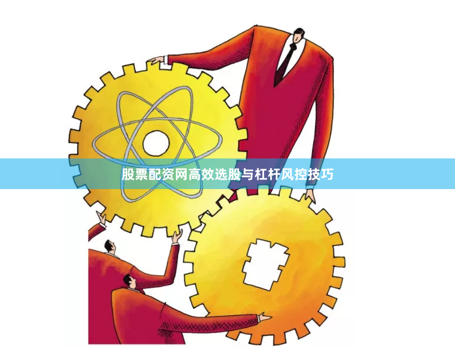 股票配资网高效选股与杠杆风控技巧