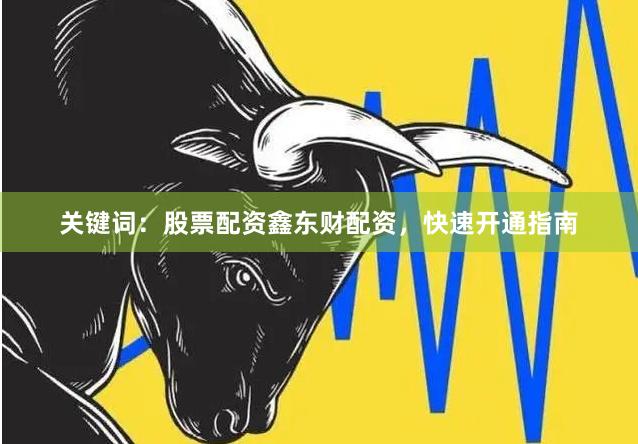 关键词：股票配资鑫东财配资，快速开通指南