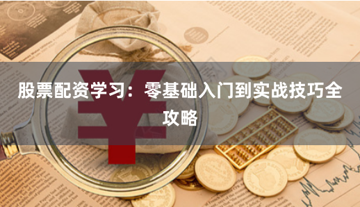 股票配资学习：零基础入门到实战技巧全攻略