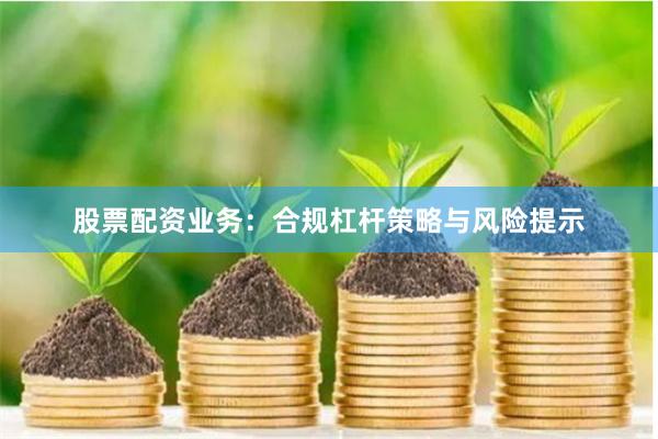 股票配资业务：合规杠杆策略与风险提示
