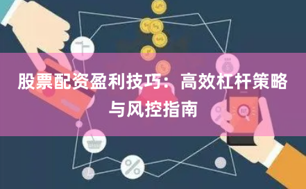 股票配资盈利技巧：高效杠杆策略与风控指南