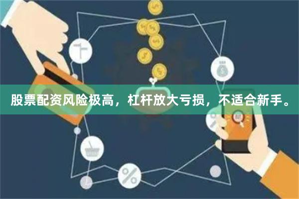 股票配资风险极高，杠杆放大亏损，不适合新手。
