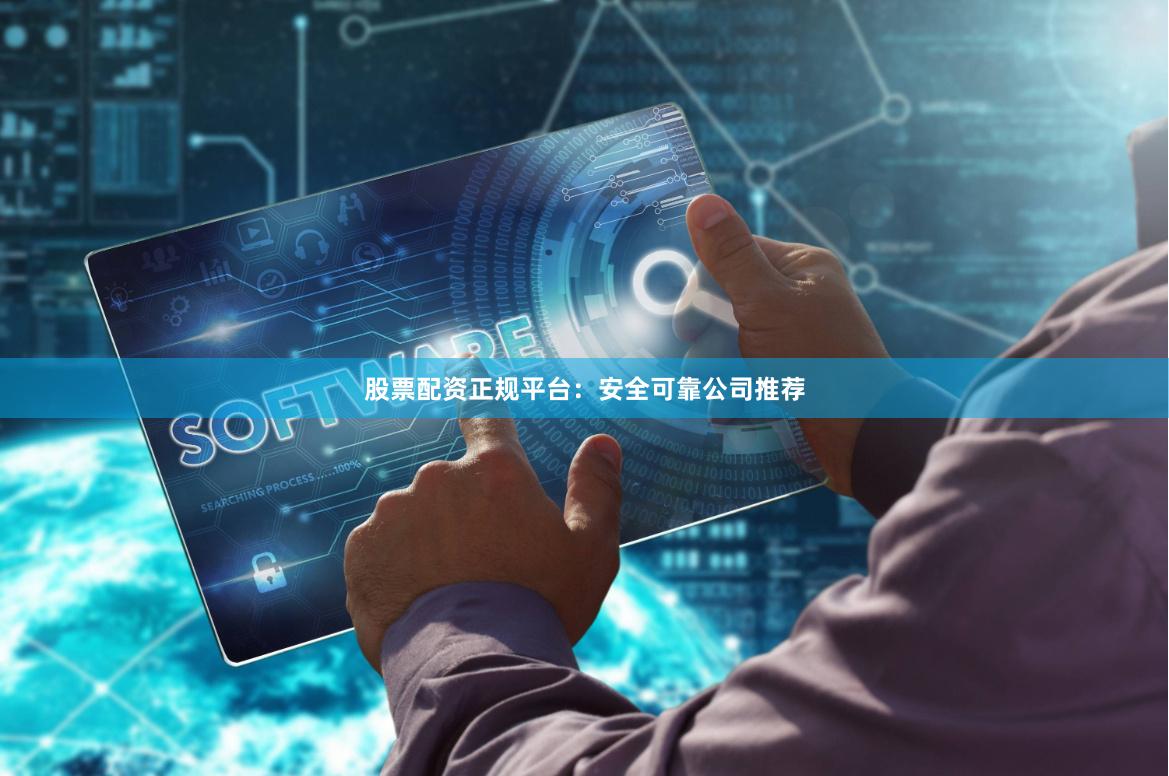 股票配资正规平台：安全可靠公司推荐