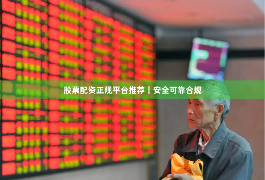 股票配资正规平台推荐｜安全可靠合规