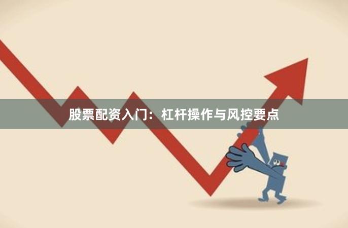 股票配资入门：杠杆操作与风控要点
