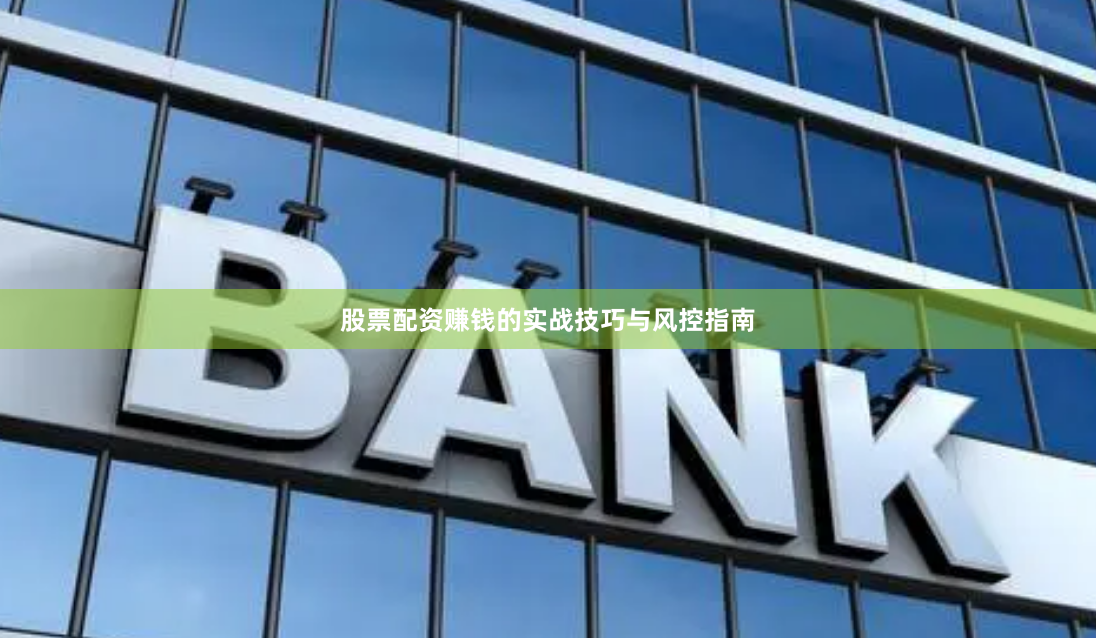 股票配资赚钱的实战技巧与风控指南