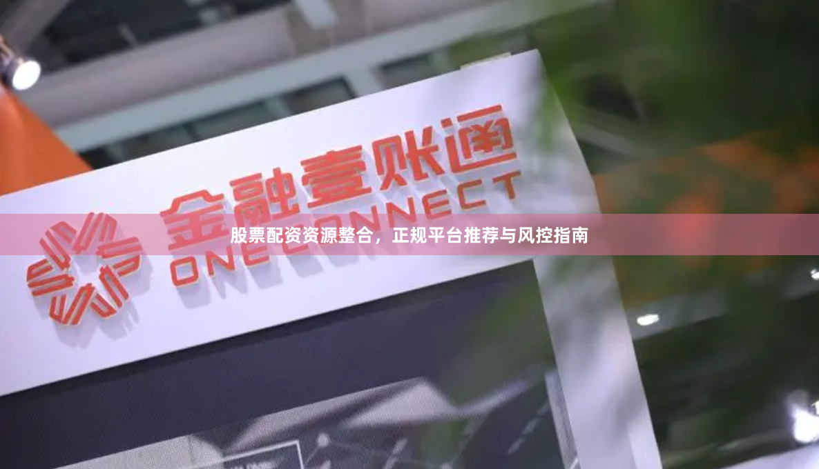 股票配资资源整合，正规平台推荐与风控指南