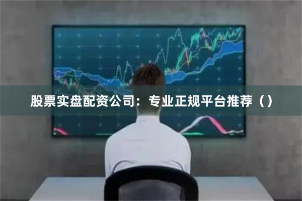 股票实盘配资公司：专业正规平台推荐（）