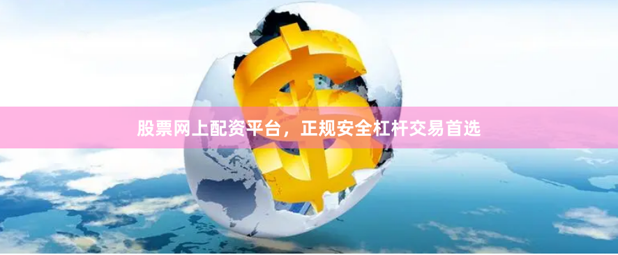 股票网上配资平台，正规安全杠杆交易首选