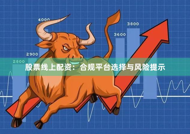 股票线上配资：合规平台选择与风险提示