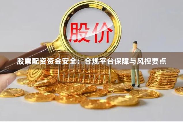 股票配资资金安全：合规平台保障与风控要点