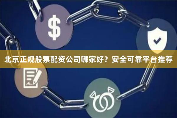 北京正规股票配资公司哪家好？安全可靠平台推荐