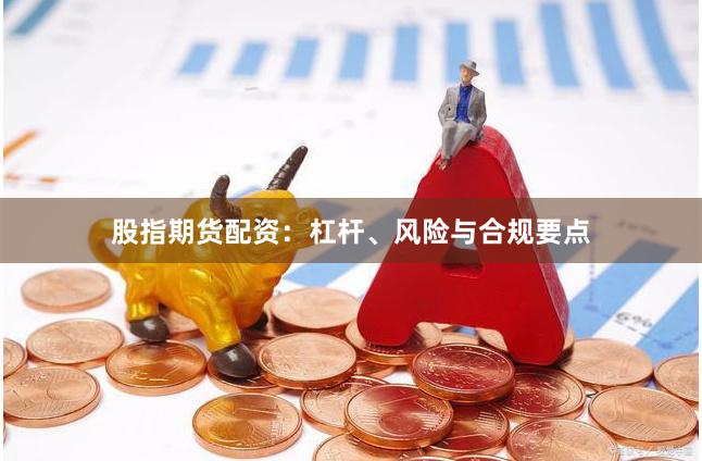 股指期货配资：杠杆、风险与合规要点