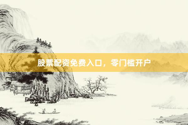 股票配资免费入口，零门槛开户